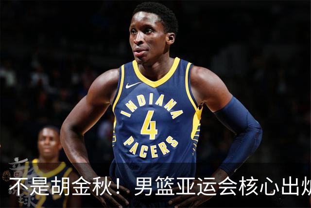 不是胡金秋！男篮亚运会核心出炉，郭士强欲用他顶替杨瀚森