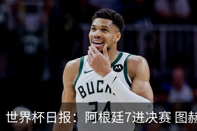 世界杯日报：阿根廷7进决赛 图赫尔将留任率队征战欧洲杯