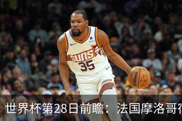 世界杯第28日前瞻：法国摩洛哥宿命重逢 姆巴佩剑指新高度