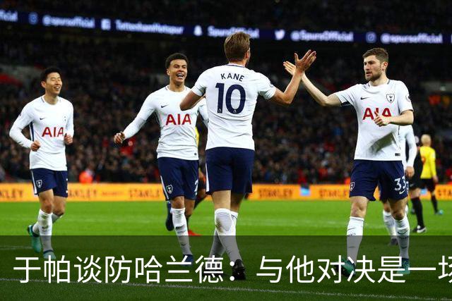 于帕谈防哈兰德：与他对决是一场移动的较量 必须时刻注意他位置