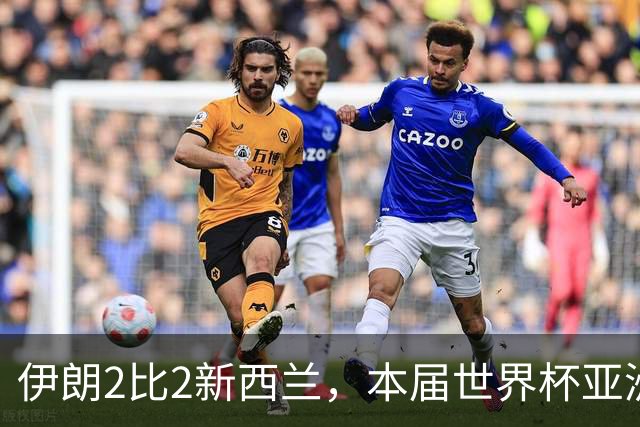 伊朗2比2新西兰，本届世界杯亚洲球队保持不败