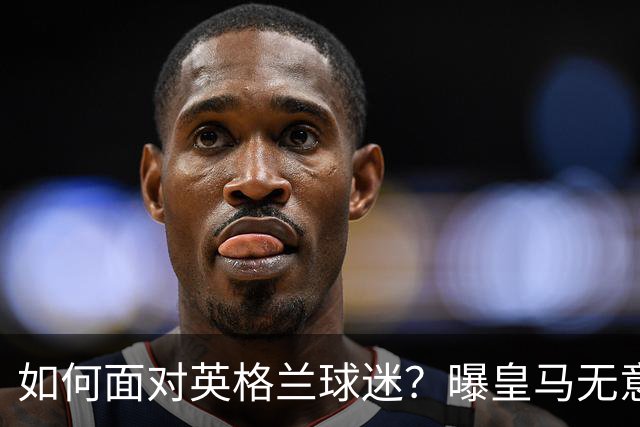 如何面对英格兰球迷？曝皇马无意签恩佐 他大概率留切尔西