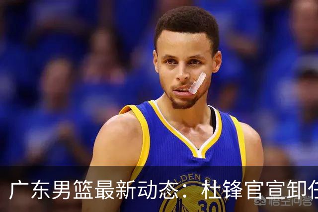 广东男篮最新动态：杜锋官宣卸任宏远主教练一职，李奕臻确定转会离队，杜润旺术后休养恢复