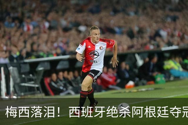 梅西落泪！西班牙绝杀阿根廷夺冠！传控足球重掌世界杯