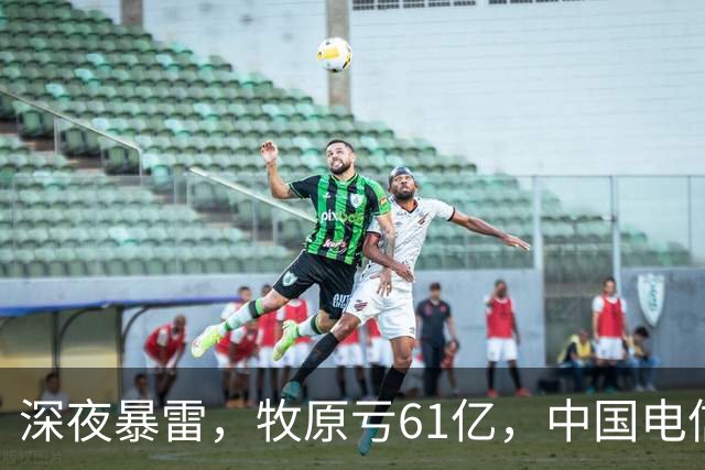 深夜暴雷，牧原亏61亿，中国电信下滑15%，48个龙头暴雷
