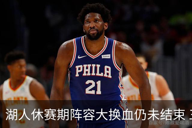 湖人休赛期阵容大换血仍未结束 三球员挂牌针对性补全争冠短板