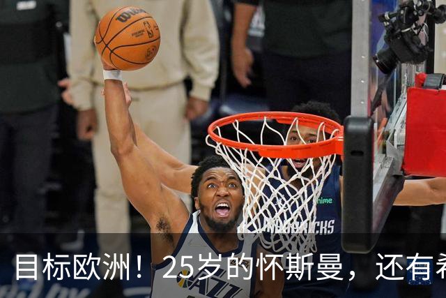 目标欧洲！25岁的怀斯曼，还有希望回到NBA吗？