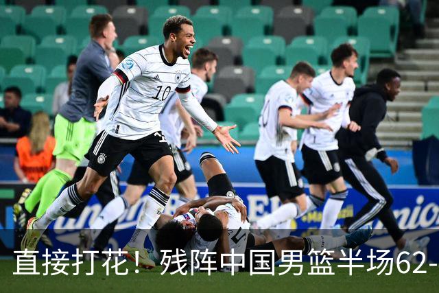 直接打花！残阵中国男篮半场62-43暴打喀麦隆！球员评分：5人满分3人及格，一人爆发