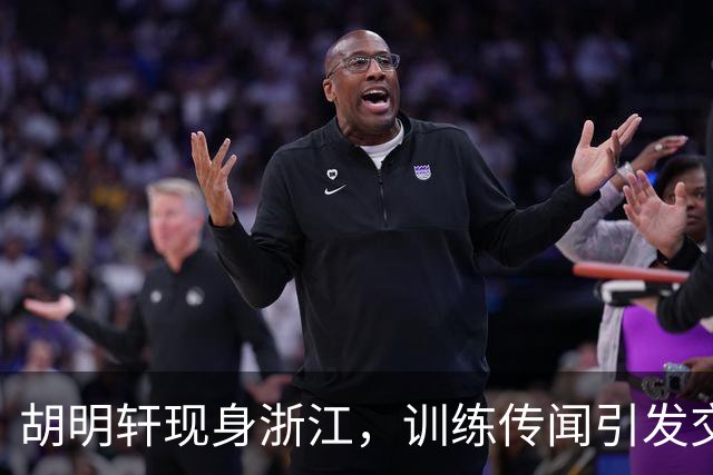 胡明轩现身浙江，训练传闻引发交易猜测，最新动向引关注