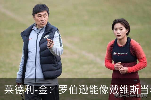 莱德利-金：罗伯逊能像戴维斯当年来热刺一样，给年轻人帮助