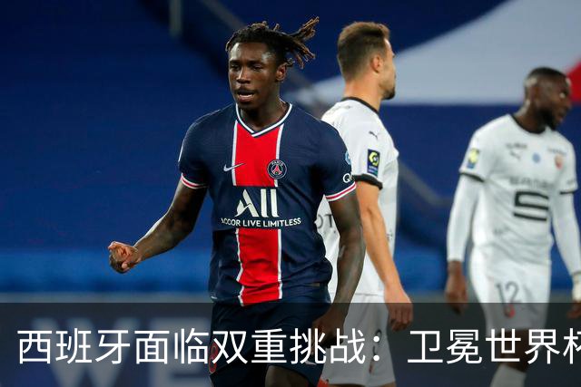 西班牙面临双重挑战：卫冕世界杯+本土夺冠
