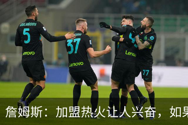詹姆斯：加盟热火让人兴奋，如果能去迈阿密将有望超越乔丹
