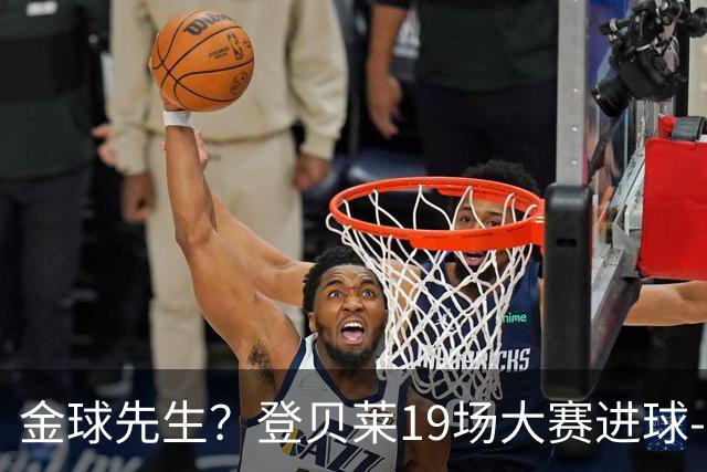 金球先生？登贝莱19场大赛进球-1 比起2球姆总只剩尴尬