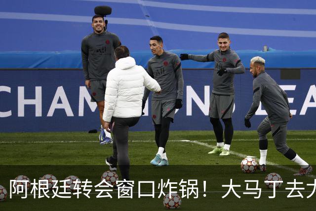 阿根廷转会窗口炸锅！大马丁去尤文，恩佐离队，加纳乔加盟维拉！
