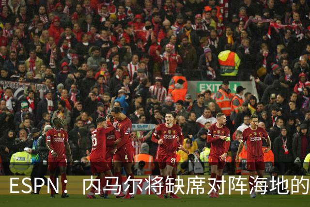 ESPN：内马尔将缺席对阵海地的比赛，全力争取在淘汰赛阶段复出